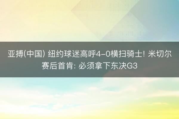 亚搏(中国) 纽约球迷高呼4-0横扫骑士! 米切尔赛后首肯: 必须拿下东决G3