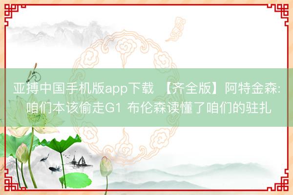 亚搏中国手机版app下载 【齐全版】阿特金森: 咱们本该偷走G1 布伦森读懂了咱们的驻扎