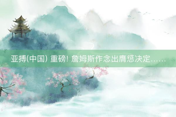 亚搏(中国) 重磅! 詹姆斯作念出膺惩决定……