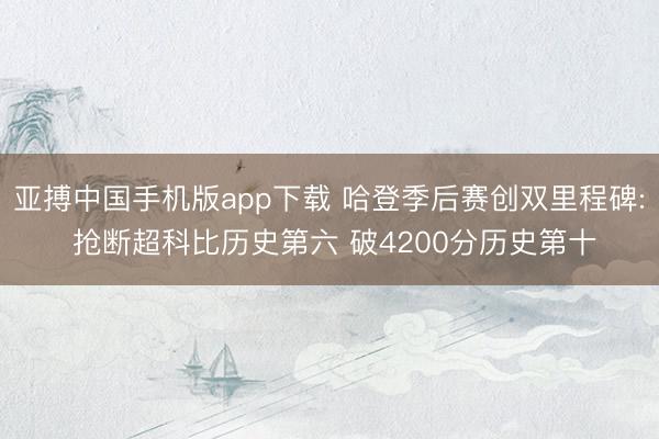 亚搏中国手机版app下载 哈登季后赛创双里程碑: 抢断超科比历史第六 破4200分历史第十
