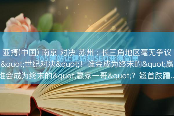 亚搏(中国) 南京 对决 苏州 : 长三角地区毫无争议最弥散之地江苏双核的"世纪对决"!谁会成为终末的"赢家一哥"?翘首跂踵...