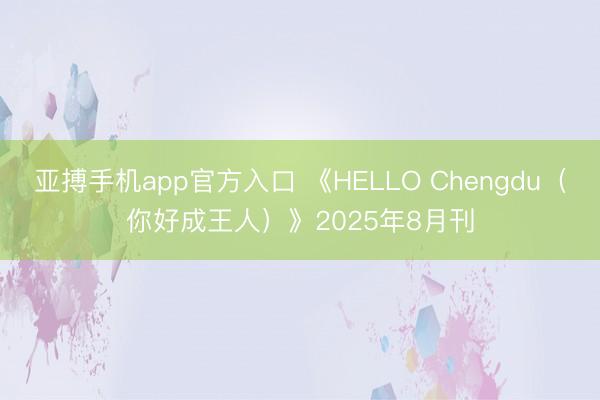 亚搏手机app官方入口 《HELLO Chengdu（你好成王人）》2025年8月刊