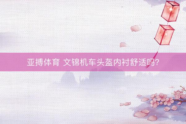 亚搏体育 文锦机车头盔内衬舒适吗？