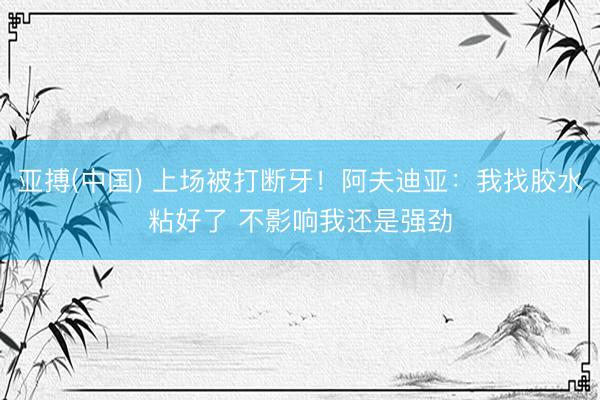 亚搏(中国) 上场被打断牙！阿夫迪亚：我找胶水粘好了 不影响我还是强劲