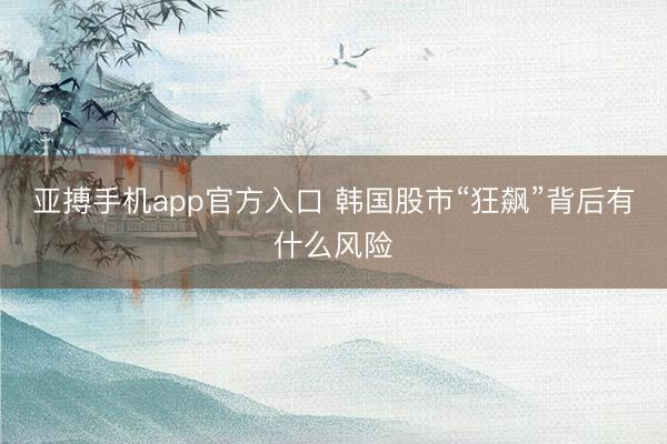 亚搏手机app官方入口 韩国股市“狂飙”背后有什么风险