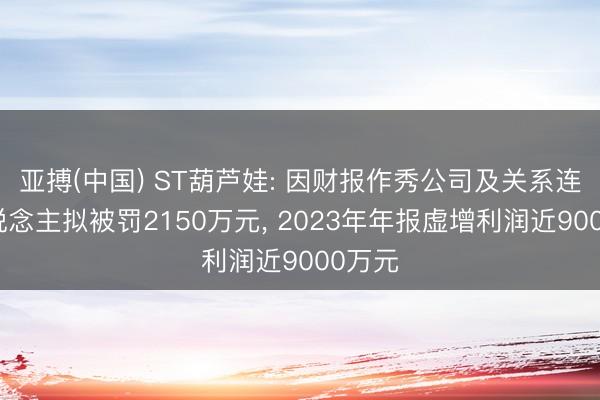 亚搏(中国) ST葫芦娃: 因财报作秀公司及关系连累东说念主拟被罚2150万元， 2023年年报虚增利润近9000万元