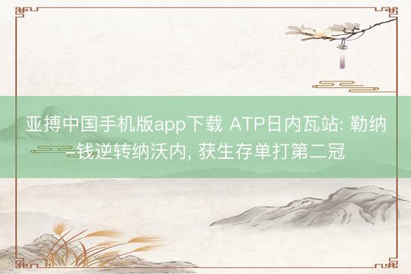 亚搏中国手机版app下载 ATP日内瓦站: 勒纳-钱逆转纳沃内， 获生存单打第二冠