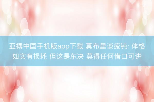 亚搏中国手机版app下载 莫布里谈疲钝: 体格如实有损耗 但这是东决 莫得任何借口可讲