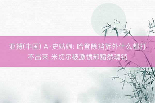 亚搏(中国) A·史姑娘: 哈登除挡拆外什么都打不出来 米切尔被激愤却黯然魂销