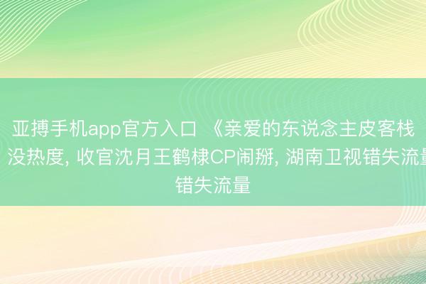亚搏手机app官方入口 《亲爱的东说念主皮客栈》没热度, 收官沈月王鹤棣CP闹掰, 湖南卫视错失流量