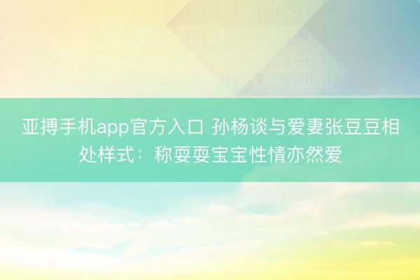 亚搏手机app官方入口 孙杨谈与爱妻张豆豆相处样式：称耍耍宝宝性情亦然爱