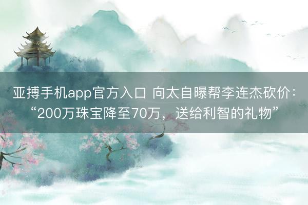 亚搏手机app官方入口 向太自曝帮李连杰砍价：“200万珠宝降至70万，送给利智的礼物”