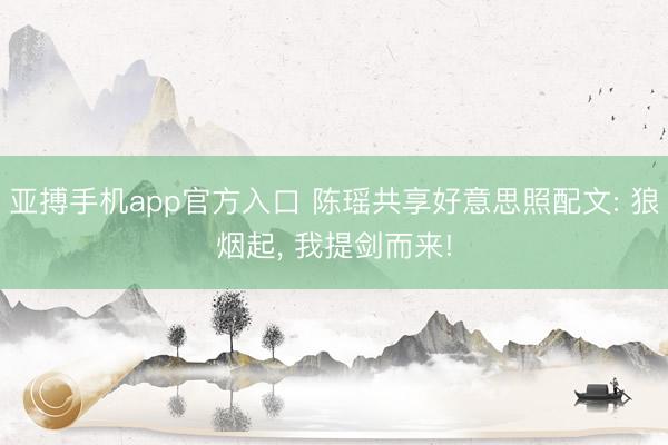 亚搏手机app官方入口 陈瑶共享好意思照配文: 狼烟起，<a href=