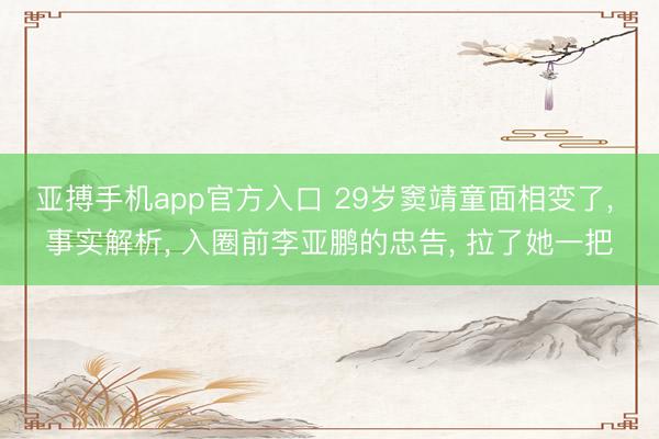 亚搏手机app官方入口 29岁窦靖童面相变了， 事实解析， 入圈前李亚鹏的忠告， 拉了她一把