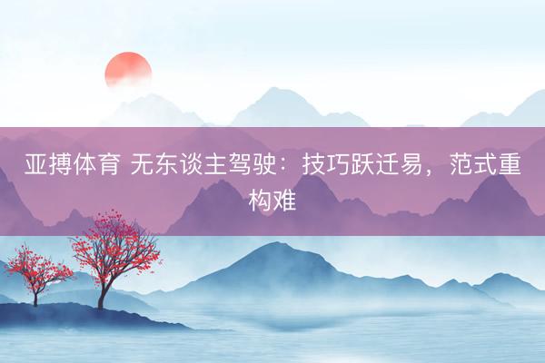 亚搏体育 无东谈主驾驶：技巧跃迁易，范式重构难