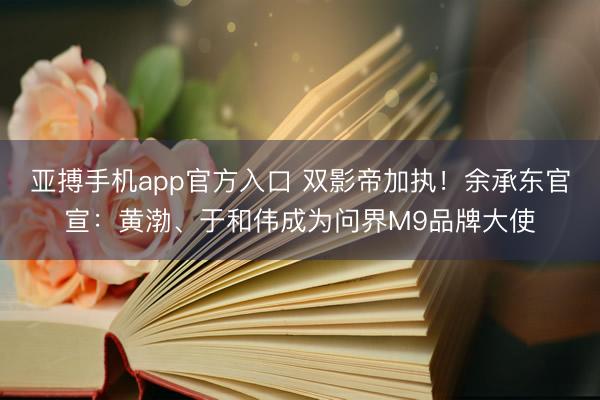 亚搏手机app官方入口 双影帝加执！余承东官宣：黄渤、于和伟成为问界M9品牌大使