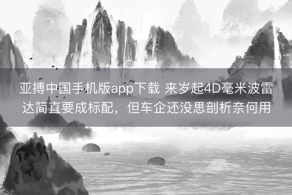 亚搏中国手机版app下载 来岁起4D毫米波雷达简直要成标配,但车企还没思剖析奈何用