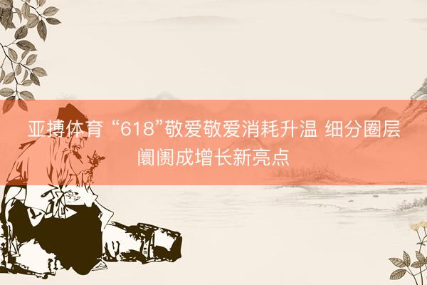 亚搏体育 “618”敬爱敬爱消耗升温 细分圈层阛阓成增长新亮点