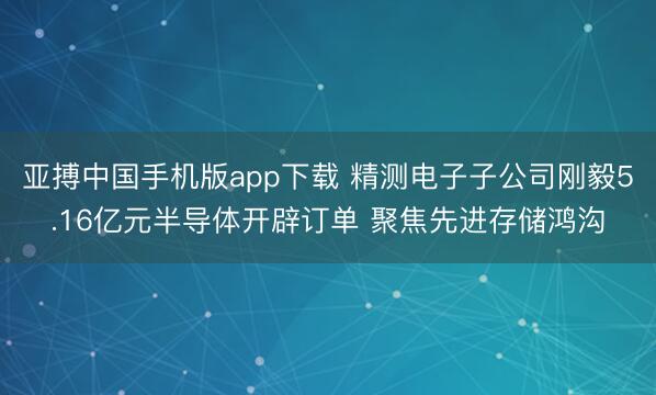 亚搏中国手机版app下载 精测电子子公司刚毅5.16亿元半导体开辟订单 聚焦先进存储鸿沟