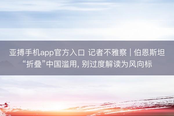 亚搏手机app官方入口 记者不雅察 | 伯恩斯坦“折叠”中国滥用, 别过度解读为风向标