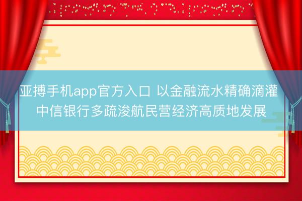 亚搏手机app官方入口 以金融流水精确滴灌 中信银行多疏浚航民营经济高质地发展
