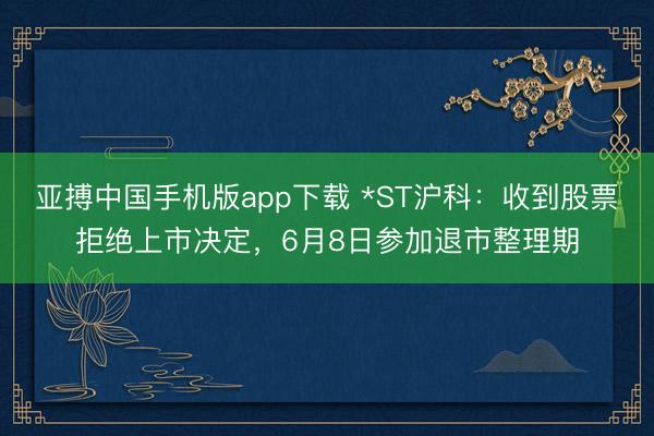 亚搏中国手机版app下载 *ST沪科：收到股票拒绝上市决定，6月8日参加退市整理期