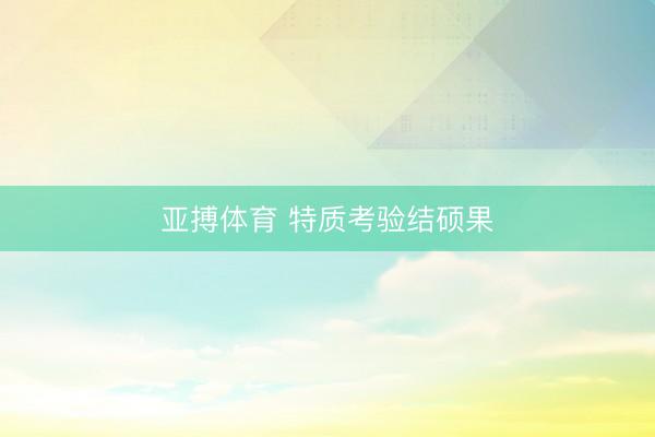 亚搏体育 特质考验结硕果