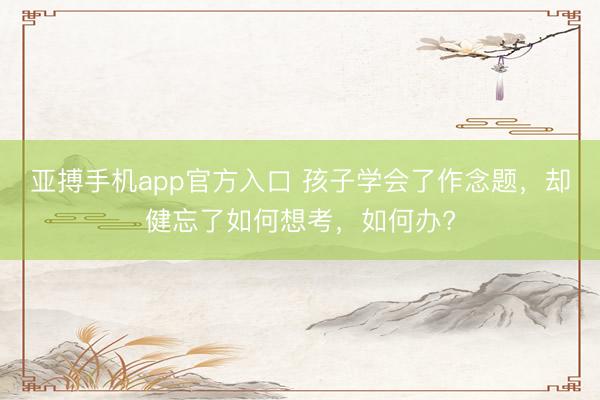 亚搏手机app官方入口 孩子学会了作念题，却健忘了如何想考，如何办?