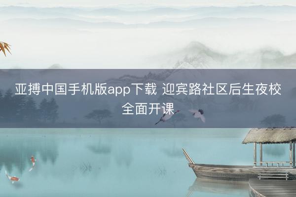 亚搏中国手机版app下载 迎宾路社区后生夜校全面开课