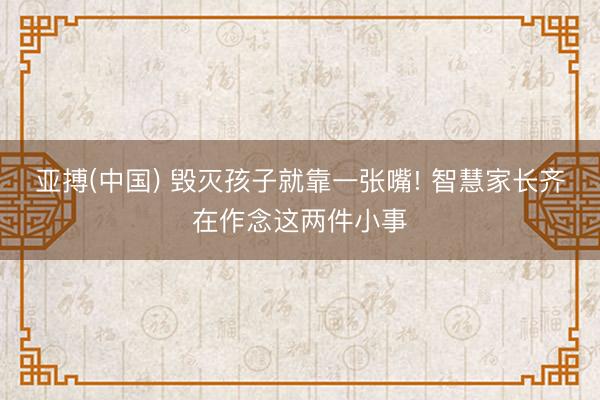 亚搏(中国) 毁灭孩子就靠一张嘴! 智慧家长齐在作念这两件小事