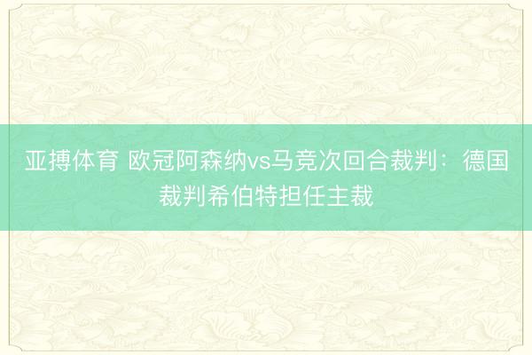 亚搏体育 欧冠阿森纳vs马竞次回合裁判：德国裁判希伯特担任主裁