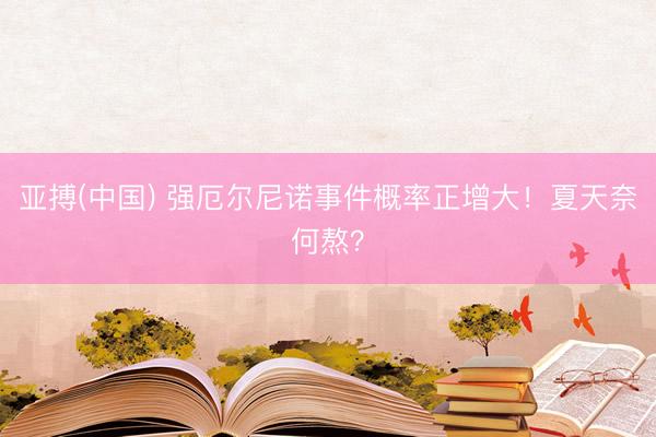 亚搏(中国) 强厄尔尼诺事件概率正增大！夏天奈何熬？