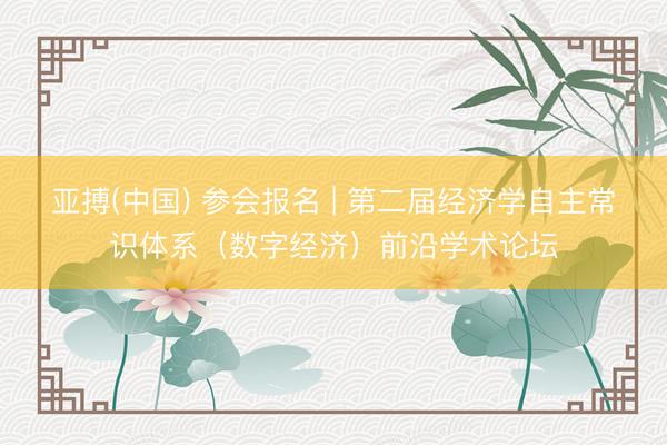 亚搏(中国) 参会报名 | 第二届经济学自主常识体系（数字经济）前沿学术论坛