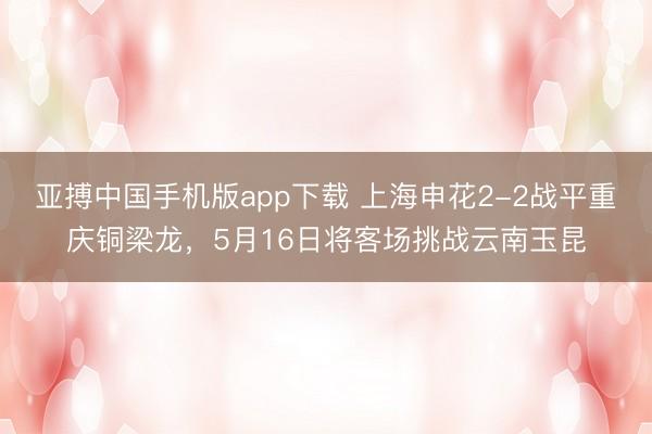 亚搏中国手机版app下载 上海申花2-2战平重庆铜梁龙，5月16日将客场挑战云南玉昆