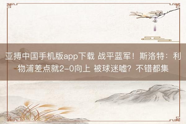 亚搏中国手机版app下载 战平蓝军！斯洛特：利物浦差点就2-0向上 被球迷嘘？不错都集