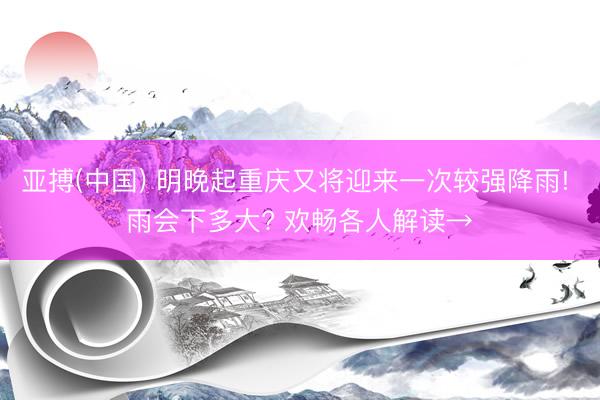 亚搏(中国) 明晚起重庆又将迎来一次较强降雨! 雨会下多大? 欢畅各人解读→