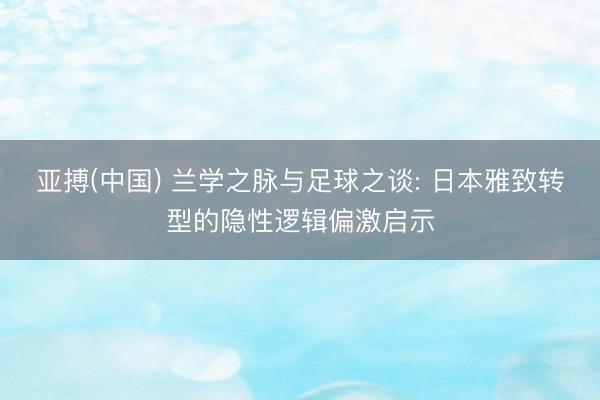 亚搏(中国) 兰学之脉与足球之谈: 日本雅致转型的隐性逻辑偏激启示