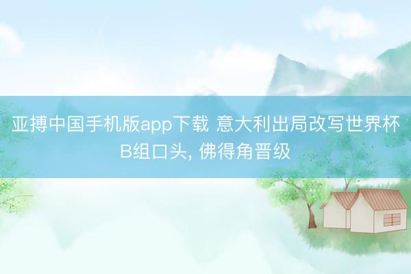 亚搏中国手机版app下载 意大利出局改写世界杯B组口头， 佛得角晋级