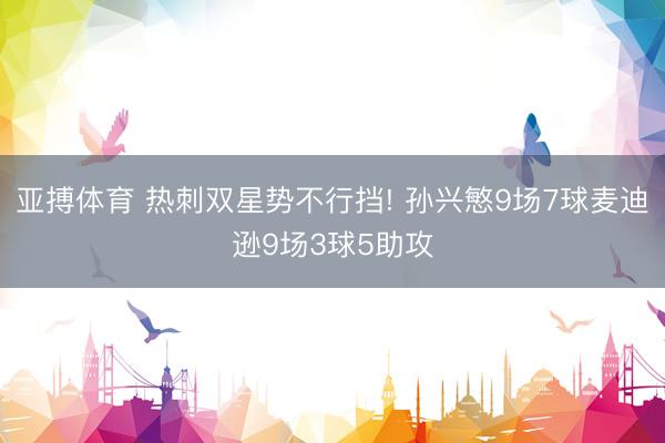 亚搏体育 热刺双星势不行挡! 孙兴慜9场7球麦迪逊9场3球5助攻