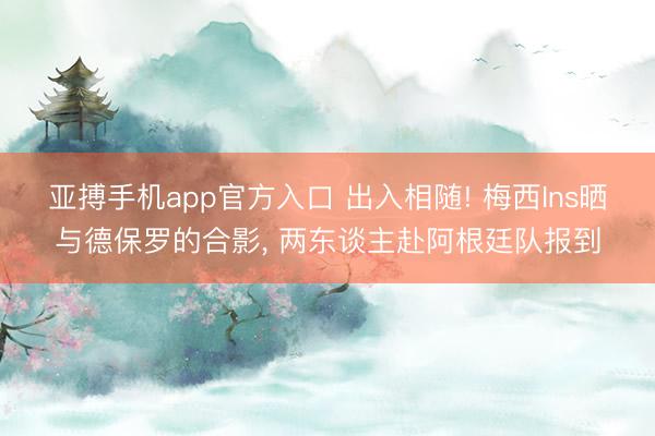 亚搏手机app官方入口 出入相随! 梅西Ins晒与德保罗的合影， 两东谈主赴阿根廷队报到