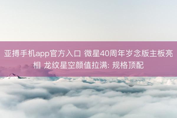 亚搏手机app官方入口 微星40周年岁念版主板亮相 龙纹星空颜值拉满: 规格顶配