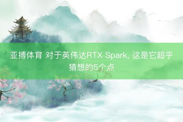 亚搏体育 对于英伟达RTX Spark， 这是它超乎猜想的5个点