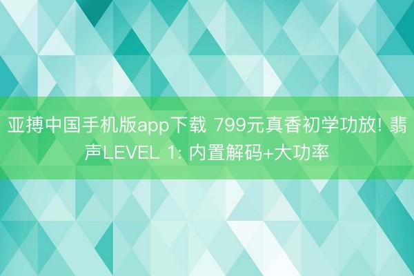 亚搏中国手机版app下载 799元真香初学功放! 翡声LEVEL 1: 内置解码+大功率