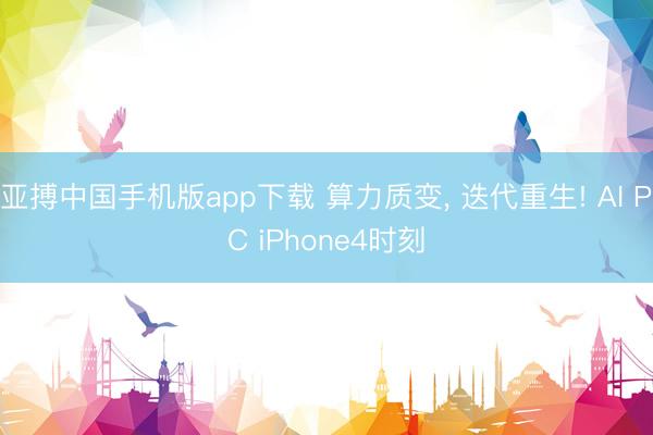 亚搏中国手机版app下载 算力质变， 迭代重生! AI PC iPhone4时刻
