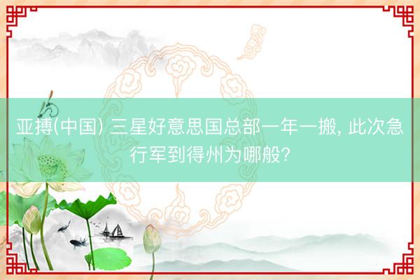 亚搏(中国) 三星好意思国总部一年一搬， 此次急行军到得州为哪般?