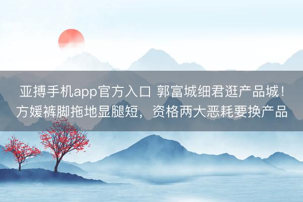亚搏手机app官方入口 郭富城细君逛产品城！方媛裤脚拖地显腿短，资格两大恶耗要换产品
