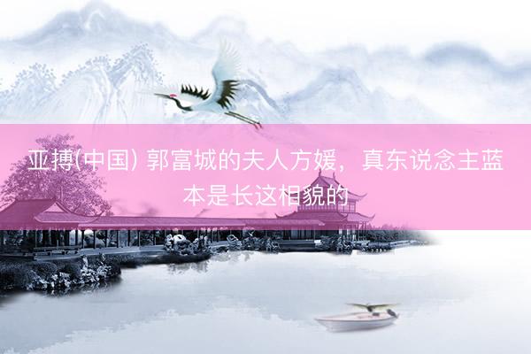 亚搏(中国) 郭富城的夫人方媛，真东说念主蓝本是长这相貌的
