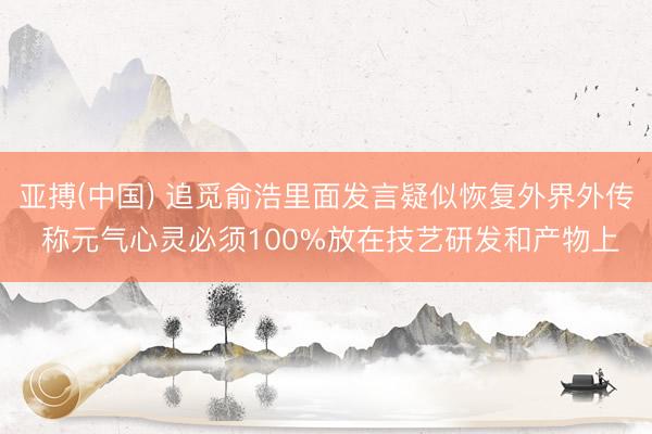 亚搏(中国) 追觅俞浩里面发言疑似恢复外界外传 称元气心灵必须100%放在技艺研发和产物上