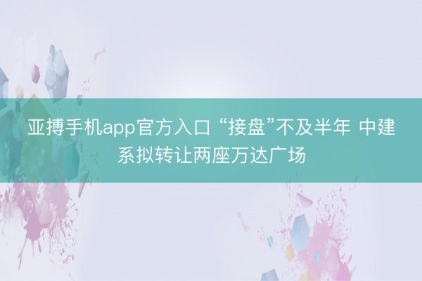 亚搏手机app官方入口 “接盘”不及半年 中建系拟转让两座万达广场