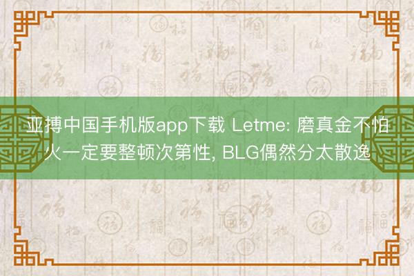 亚搏中国手机版app下载 Letme: 磨真金不怕火一定要整顿次第性, BLG偶然分太散逸